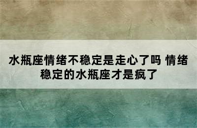 水瓶座情绪不稳定是走心了吗 情绪稳定的水瓶座才是疯了